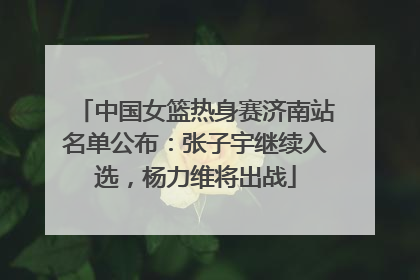 中国女篮热身赛济南站名单公布：张子宇继续入选，杨力维将出战